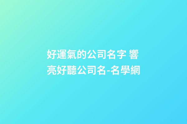 好運氣的公司名字 響亮好聽公司名-名學網-第1張-公司起名-玄機派